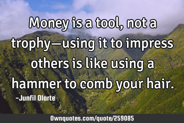 Money is a tool, not a trophy—using it to impress others is like using a hammer to comb your