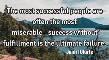 The most successful people are often the most miserable—success without fulfillment is the