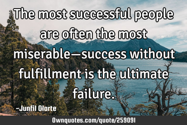 The most successful people are often the most miserable—success without fulfillment is the