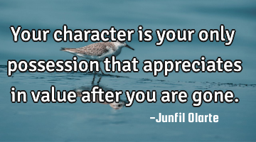 Your character is your only possession that appreciates in value after you are gone.