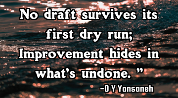 No draft survives its first dry run; Improvement hides in what’s undone.”