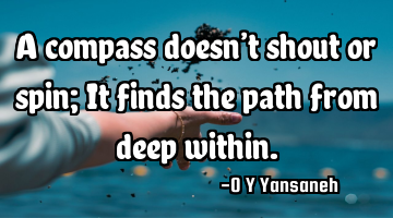 A compass doesn’t shout or spin; It finds the path from deep within.