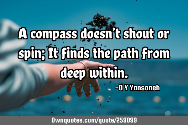 A compass doesn’t shout or spin; It finds the path from deep