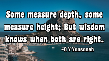 Some measure depth, some measure height; But wisdom knows when both are right.