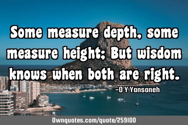 Some measure depth, some measure height; But wisdom knows when both are