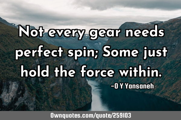 Not every gear needs perfect spin; Some just hold the force