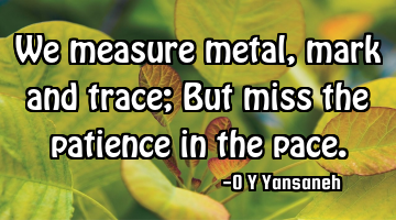 We measure metal, mark and trace; But miss the patience in the pace.