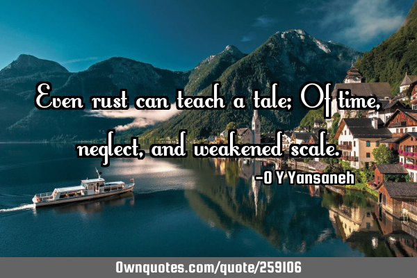 Even rust can teach a tale; Of time, neglect, and weakened