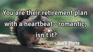 You are their retirement plan with a heartbeat—romantic, isn