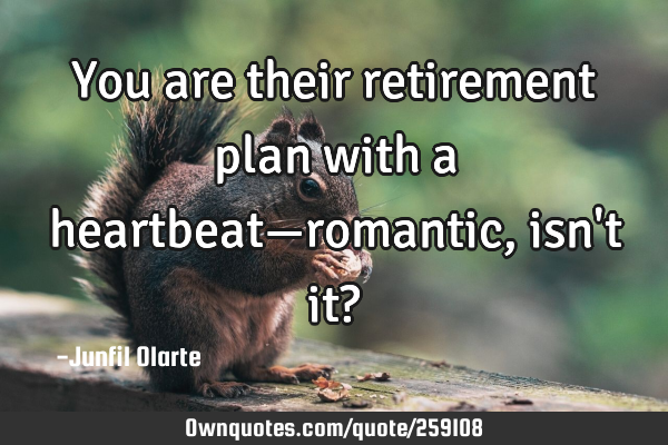 You are their retirement plan with a heartbeat—romantic, isn