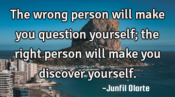 The wrong person will make you question yourself; the right person will make you discover yourself.