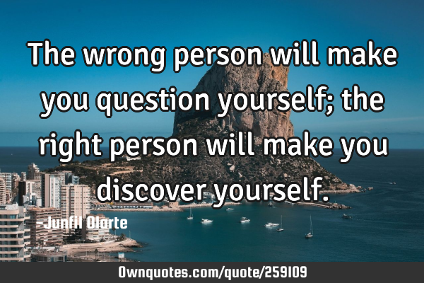 The wrong person will make you question yourself; the right person will make you discover