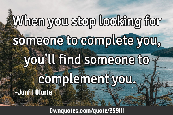 When you stop looking for someone to complete you, you