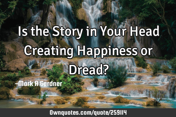 Is the Story in Your Head Creating Happiness or Dread?