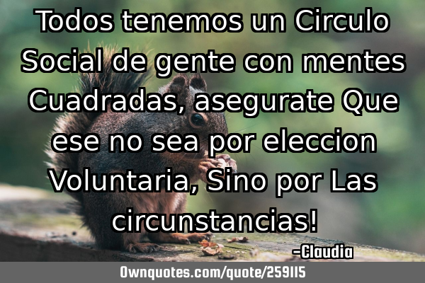 Todos tenemos un Circulo Social de gente con mentes Cuadradas,asegurate Que ese no sea por