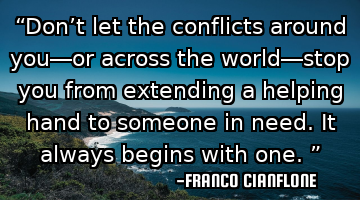 “Don’t let the conflicts around you—or across the world—stop you from extending a helping