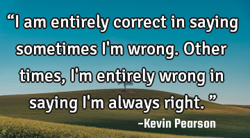 “I am entirely correct in saying sometimes I