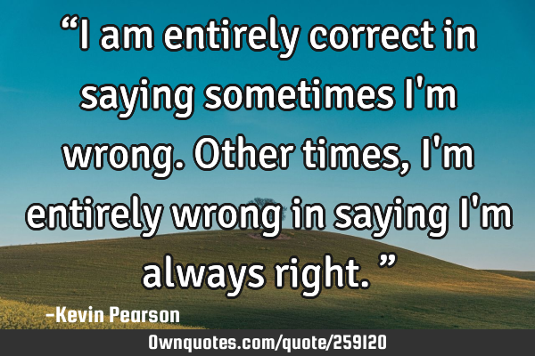 “I am entirely correct in saying sometimes I
