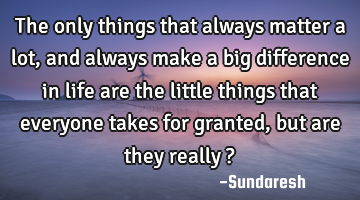 The only things that always matter a lot, and always make a big difference in life are the little