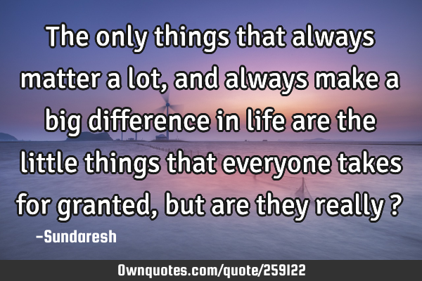 The only things that always matter a lot, and always make a big difference in life are the little
