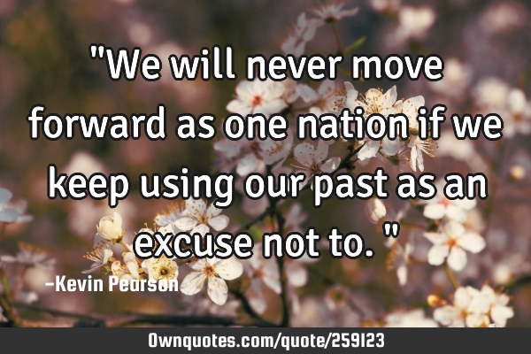 "We will never move forward as one nation if we keep using our past as an excuse not to."