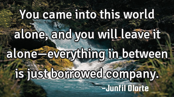 You came into this world alone, and you will leave it alone—everything in between is just