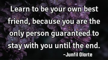 Learn to be your own best friend, because you are the only person guaranteed to stay with you until