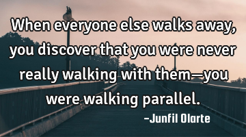When everyone else walks away, you discover that you were never really walking with them—you were