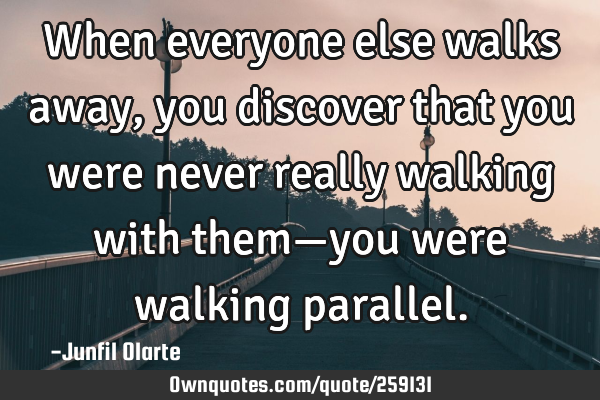 When everyone else walks away, you discover that you were never really walking with them—you were
