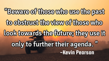 "Beware of those who use the past to obstruct the view of those who look towards the future; they