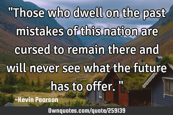 "Those who dwell on the past mistakes of this nation are cursed to remain there and will never see
