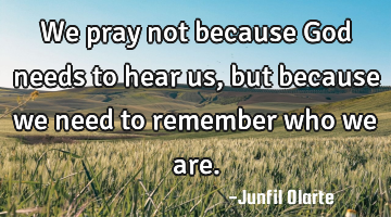 We pray not because God needs to hear us, but because we need to remember who we are.