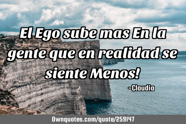 El Ego sube mas En la gente que en realidad se siente Menos!