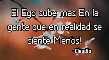 El Ego sube mas En la gente que en realidad se siente Menos!