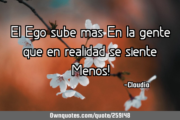 El Ego sube mas En la gente que en realidad se siente Menos!