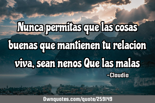 Nunca permitas que las cosas buenas que mantienen tu relacion viva,sean nenos Que las