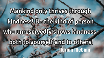 Mankind only thrives through kindness! Be the kind of person who unreservedly shows kindness both