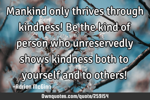 Mankind only thrives through kindness! Be the kind of person who unreservedly shows kindness both