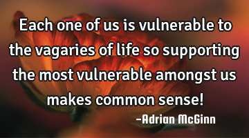 Each one of us is vulnerable to the vagaries of life so supporting the most vulnerable amongst us