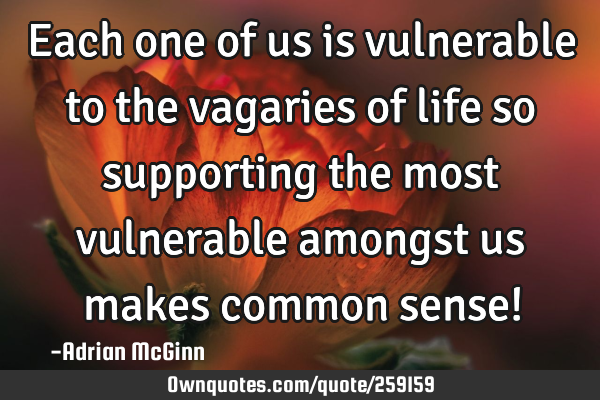 Each one of us is vulnerable to the vagaries of life so supporting the most vulnerable amongst us