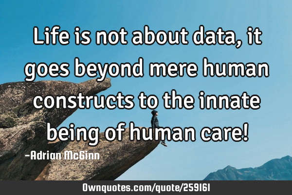 Life is not about data, it goes beyond mere human constructs to the innate being of human care!