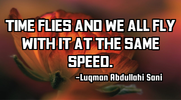 Time flies and we all fly with it at the same speed.