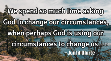 We spend so much time asking God to change our circumstances, when perhaps God is using our
