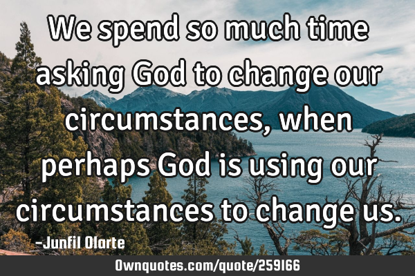 We spend so much time asking God to change our circumstances, when perhaps God is using our