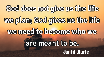 God does not give us the life we plan; God gives us the life we need to become who we are meant to
