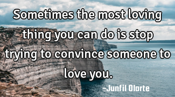 Sometimes the most loving thing you can do is stop trying to convince someone to love you.