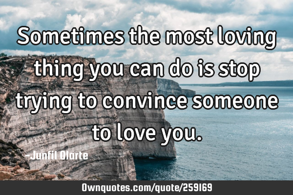 Sometimes the most loving thing you can do is stop trying to convince someone to love