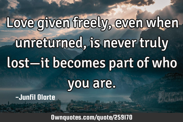 Love given freely, even when unreturned, is never truly lost—it becomes part of who you