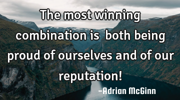 The most winning combination is ﻿both being proud of ourselves and of our reputation!