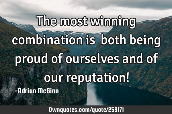 The most winning combination is both being proud of ourselves and of our reputation!